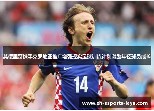 莫德里奇携手克罗地亚推广增强现实足球训练计划激励年轻球员成长 莫德里奇携手克罗地亚推广增强现实足球训练计划激励年轻球员成长