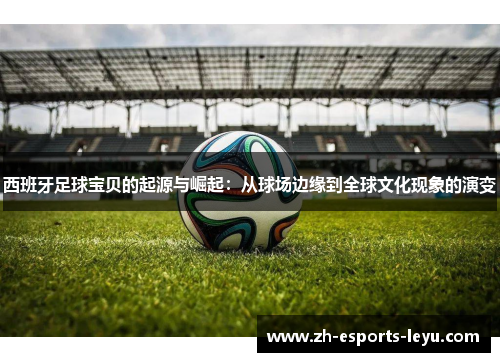 西班牙足球宝贝的起源与崛起:从球场边缘到全球文化现象的演变 西班牙足球宝贝的起源与崛起:从球场边缘到全球文化现象的演变