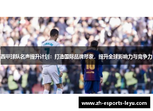 西甲球队名声提升计划:打造国际品牌形象,提升全球影响力与竞争力 西甲球队名声提升计划:打造国际品牌形象,提升全球影响力与竞争力