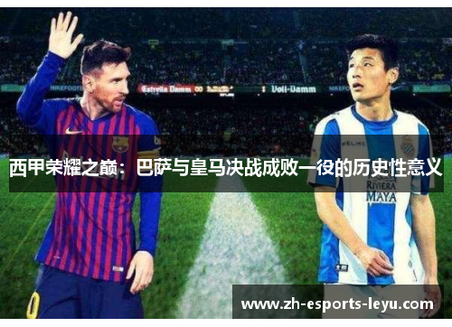 西甲荣耀之巅:巴萨与皇马决战成败一役的历史性意义 西甲荣耀之巅:巴萨与皇马决战成败一役的历史性意义