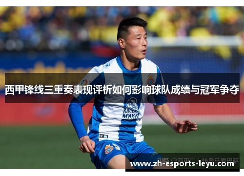 西甲锋线三重奏表现评析如何影响球队成绩与冠军争夺 西甲锋线三重奏表现评析如何影响球队成绩与冠军争夺