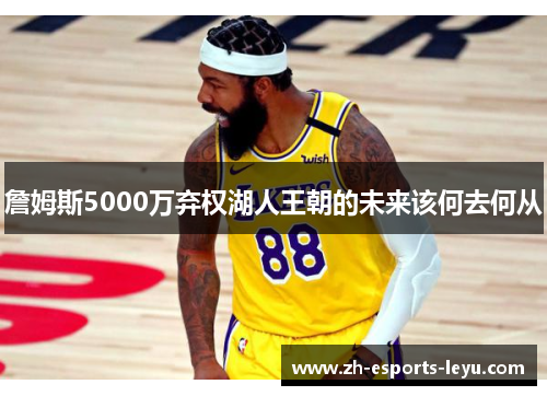 詹姆斯5000万弃权湖人王朝的未来该何去何从 詹姆斯5000万弃权湖人王朝的未来该何去何从