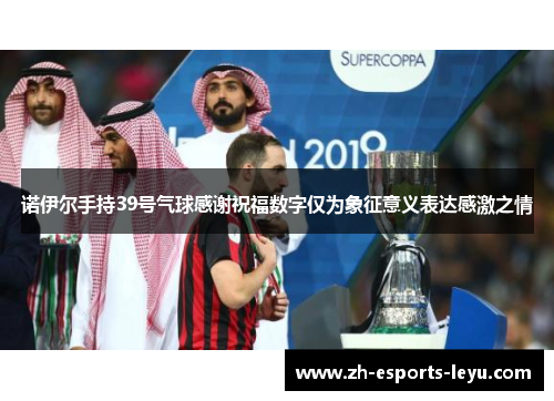 诺伊尔手持39号气球感谢祝福数字仅为象征意义表达感激之情 诺伊尔手持39号气球感谢祝福数字仅为象征意义表达感激之情