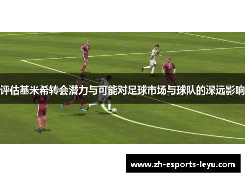 评估基米希转会潜力与可能对足球市场与球队的深远影响 评估基米希转会潜力与可能对足球市场与球队的深远影响