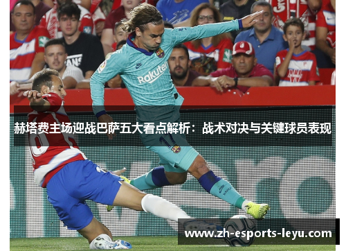 赫塔费主场迎战巴萨五大看点解析:战术对决与关键球员表现 赫塔费主场迎战巴萨五大看点解析:战术对决与关键球员表现