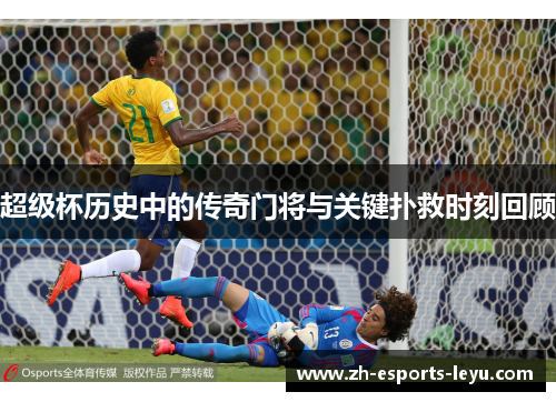 超级杯历史中的传奇门将与关键扑救时刻回顾 超级杯历史中的传奇门将与关键扑救时刻回顾