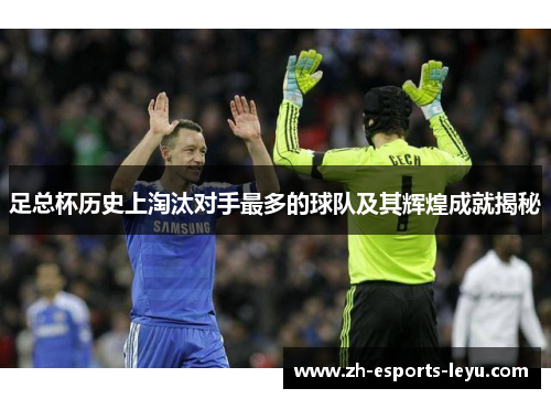 足总杯历史上淘汰对手最多的球队及其辉煌成就揭秘 足总杯历史上淘汰对手最多的球队及其辉煌成就揭秘