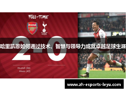 哈里凯恩如何通过技术、智慧与领导力成就卓越足球生涯 哈里凯恩如何通过技术、智慧与领导力成就卓越足球生涯