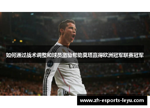 如何通过战术调整和球员激励帮助莫塔赢得欧洲冠军联赛冠军 如何通过战术调整和球员激励帮助莫塔赢得欧洲冠军联赛冠军