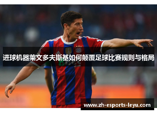 进球机器莱文多夫斯基如何颠覆足球比赛规则与格局 进球机器莱文多夫斯基如何颠覆足球比赛规则与格局