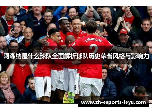 阿森纳是什么球队全面解析球队历史荣誉风格与影响力 阿森纳是什么球队全面解析球队历史荣誉风格与影响力