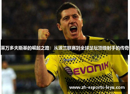 莱万多夫斯基的崛起之路:从波兰联赛到全球足坛顶级射手的传奇 莱万多夫斯基的崛起之路:从波兰联赛到全球足坛顶级射手的传奇