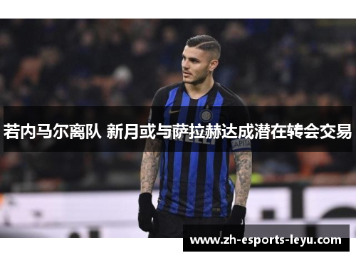 若内马尔离队 新月或与萨拉赫达成潜在转会交易 若内马尔离队 新月或与萨拉赫达成潜在转会交易