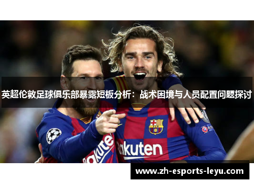 英超伦敦足球俱乐部暴露短板分析：战术困境与人员配置问题探讨