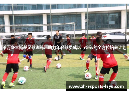 莱万多夫斯基足球训练营助力年轻球员成长与突破的全方位培养计划