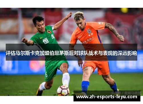评估马尔斯卡克加盟伯恩茅斯后对球队战术与表现的深远影响