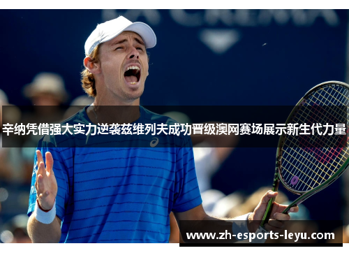 辛纳凭借强大实力逆袭兹维列夫成功晋级澳网赛场展示新生代力量 辛纳凭借强大实力逆袭兹维列夫成功晋级澳网赛场展示新生代力量