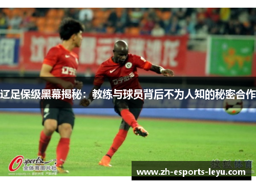 辽足保级黑幕揭秘：教练与球员背后不为人知的秘密合作
