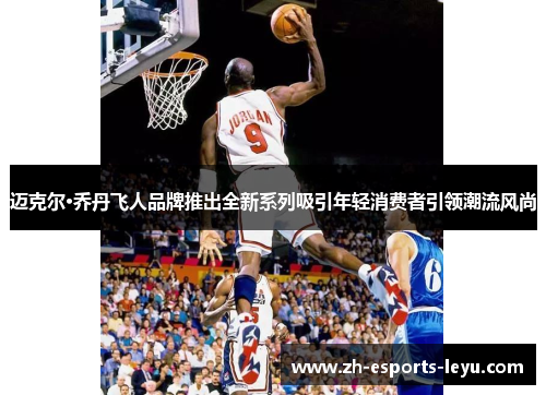 迈克尔·乔丹飞人品牌推出全新系列吸引年轻消费者引领潮流风尚 迈克尔·乔丹飞人品牌推出全新系列吸引年轻消费者引领潮流风尚