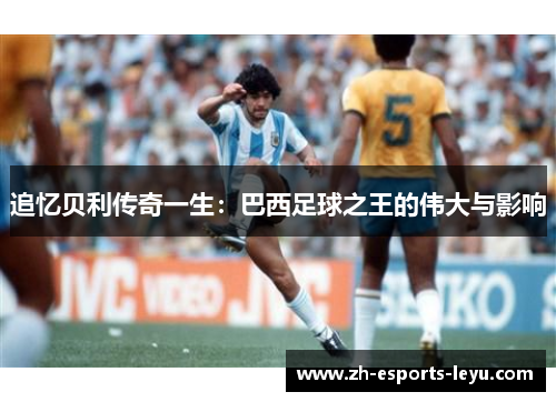 追忆贝利传奇一生：巴西足球之王的伟大与影响