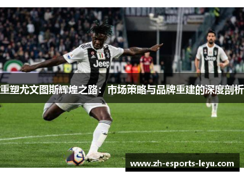 重塑尤文图斯辉煌之路：市场策略与品牌重建的深度剖析