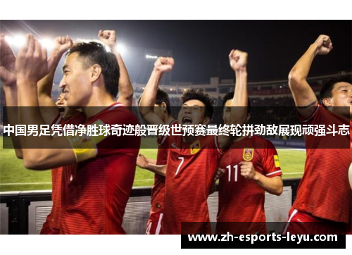 中国男足凭借净胜球奇迹般晋级世预赛最终轮拼劲敌展现顽强斗志