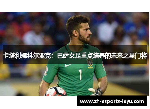 卡塔利娜科尔亚克:巴萨女足重点培养的未来之星门将 卡塔利娜科尔亚克:巴萨女足重点培养的未来之星门将
