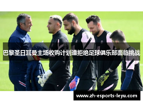 巴黎圣日耳曼主场收购计划遭拒绝足球俱乐部面临挑战 巴黎圣日耳曼主场收购计划遭拒绝足球俱乐部面临挑战