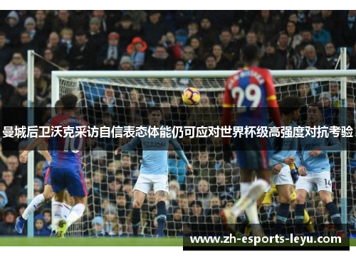 曼城后卫沃克采访自信表态体能仍可应对世界杯级高强度对抗考验 曼城后卫沃克采访自信表态体能仍可应对世界杯级高强度对抗考验