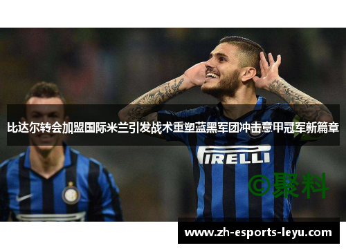 比达尔转会加盟国际米兰引发战术重塑蓝黑军团冲击意甲冠军新篇章