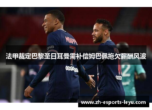 法甲裁定巴黎圣日耳曼需补偿姆巴佩拖欠薪酬风波 法甲裁定巴黎圣日耳曼需补偿姆巴佩拖欠薪酬风波