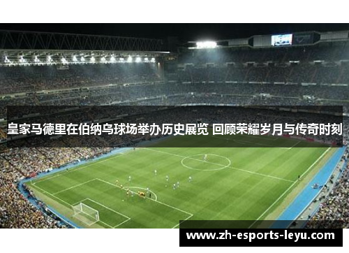 皇家马德里在伯纳乌球场举办历史展览 回顾荣耀岁月与传奇时刻