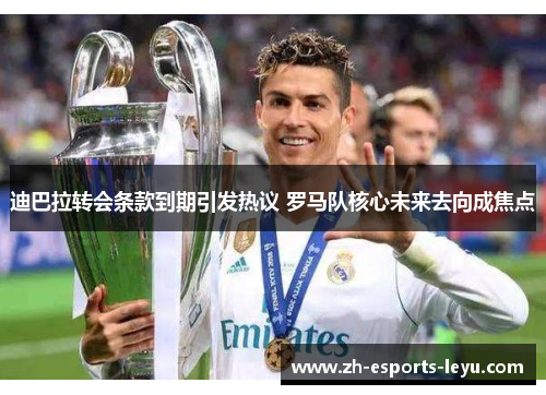 迪巴拉转会条款到期引发热议 罗马队核心未来去向成焦点 迪巴拉转会条款到期引发热议 罗马队核心未来去向成焦点