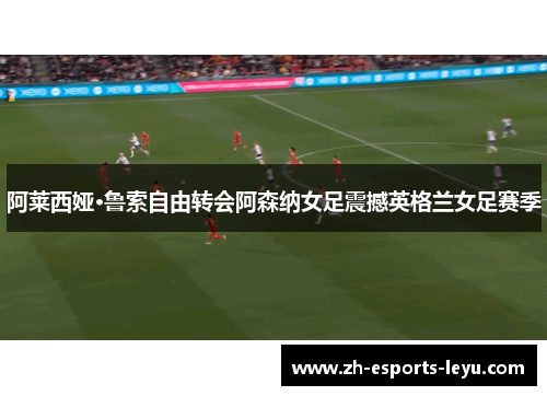 阿莱西娅·鲁索自由转会阿森纳女足震撼英格兰女足赛季 阿莱西娅·鲁索自由转会阿森纳女足震撼英格兰女足赛季