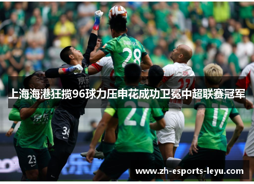 上海海港狂揽96球力压申花成功卫冕中超联赛冠军