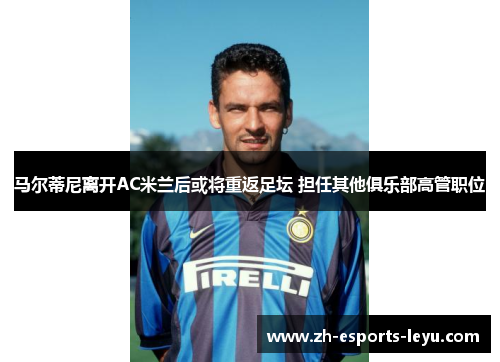 马尔蒂尼离开AC米兰后或将重返足坛 担任其他俱乐部高管职位 马尔蒂尼离开AC米兰后或将重返足坛 担任其他俱乐部高管职位