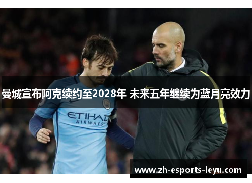 曼城宣布阿克续约至2028年 未来五年继续为蓝月亮效力