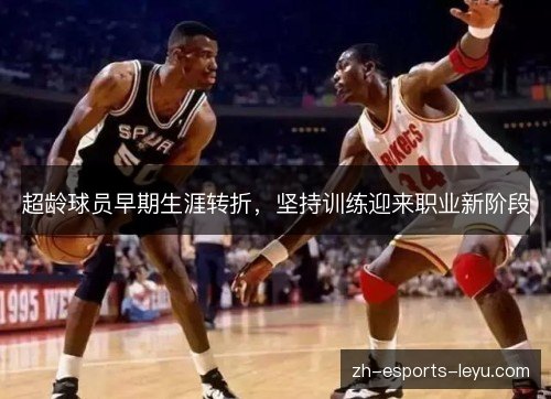 超龄球员早期生涯转折,坚持训练迎来职业新阶段 超龄球员早期生涯转折,坚持训练迎来职业新阶段