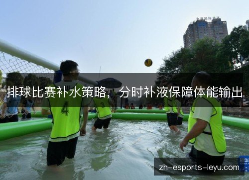 排球比赛补水策略,分时补液保障体能输出 排球比赛补水策略,分时补液保障体能输出