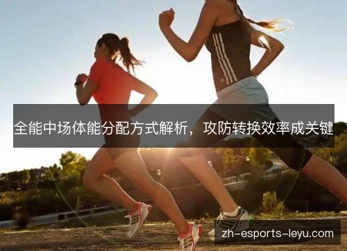 全能中场体能分配方式解析，攻防转换效率成关键