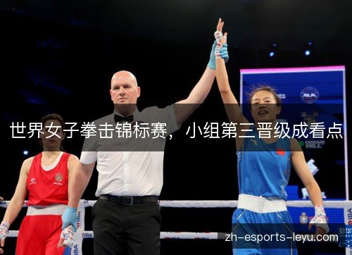 世界女子拳击锦标赛,小组第三晋级成看点 世界女子拳击锦标赛,小组第三晋级成看点