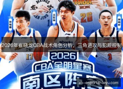 2026年崔晓龙CBA战术角色分析,三角进攻与犯规控制 2026年崔晓龙CBA战术角色分析,三角进攻与犯规控制